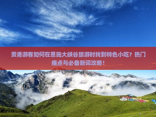 贵港游客如何在恩施大峡谷旅游时找到特色小吃？热门痛点与必备新词攻略！