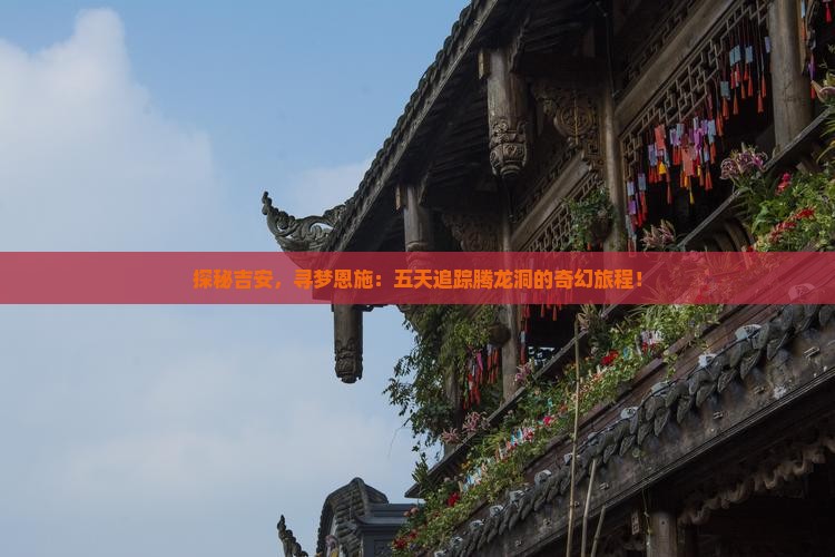 探秘吉安，寻梦恩施：五天追踪腾龙洞的奇幻旅程！