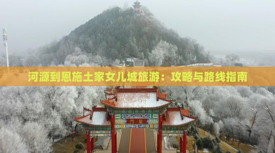 河源到恩施土家女儿城旅游：攻略与路线指南