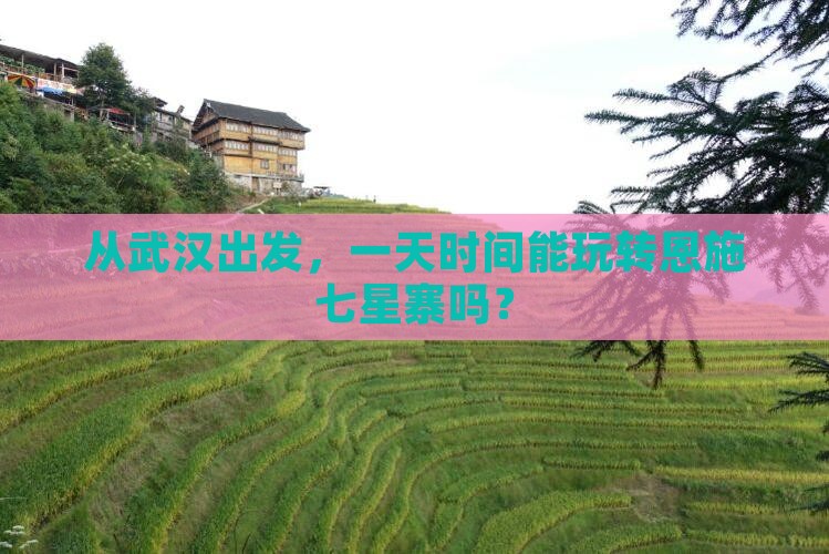 从武汉出发，一天时间能玩转恩施七星寨吗？