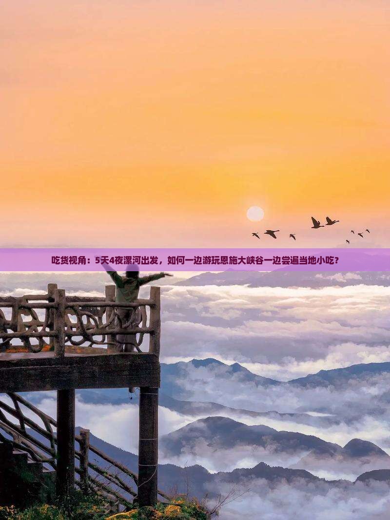 吃货视角：5天4夜漯河出发，如何一边游玩恩施大峡谷一边尝遍当地小吃？