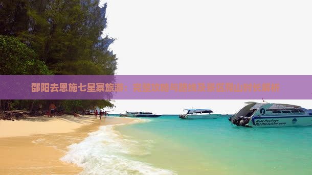 邵阳去恩施七星寨旅游：完整攻略与路线及景区爬山时长解析