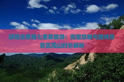 邵阳去恩施七星寨旅游：完整攻略与路线及景区爬山时长解析