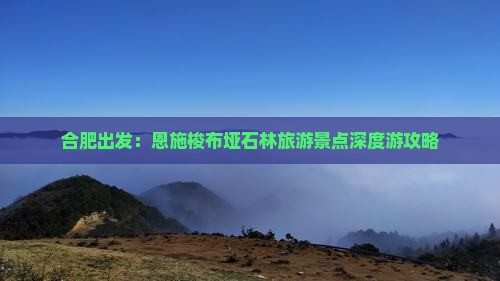 合肥出发：恩施梭布垭石林旅游景点深度游攻略