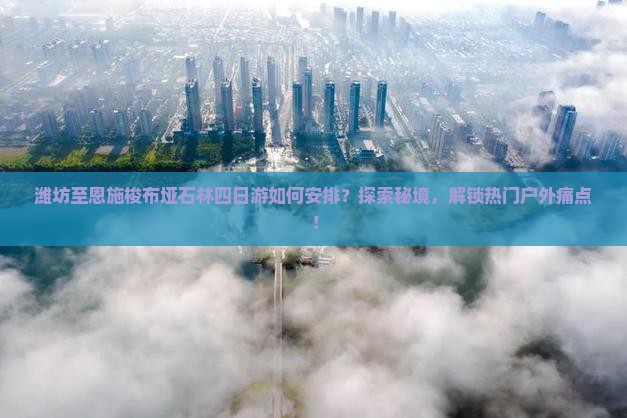 潍坊至恩施梭布垭石林四日游如何安排？探索秘境，解锁热门户外痛点！