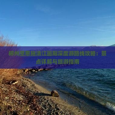 郴州至恩施清江画廊深度游路线攻略：景点详解与旅游指南