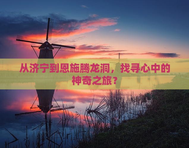 从济宁到恩施腾龙洞，找寻心中的神奇之旅？