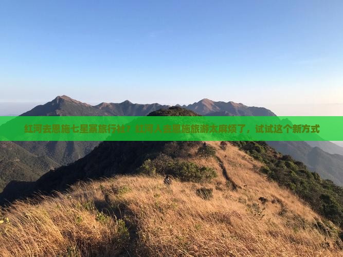 红河去恩施七星寨旅行社？红河人去恩施旅游太麻烦了，试试这个新方式