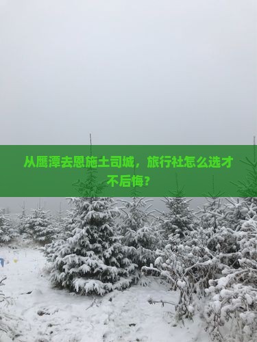 从鹰潭去恩施土司城，旅行社怎么选才不后悔？