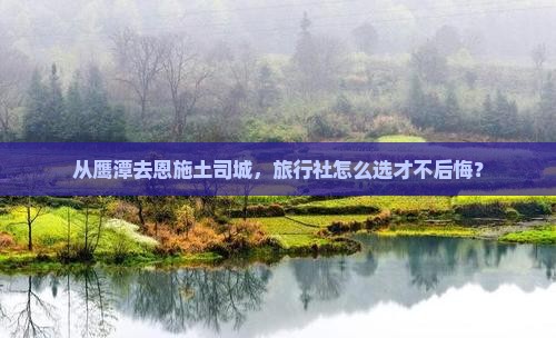 从鹰潭去恩施土司城，旅行社怎么选才不后悔？