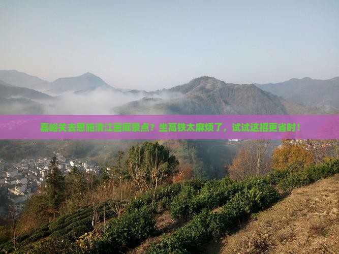 嘉峪关去恩施清江画廊景点？坐高铁太麻烦了，试试这招更省时！
