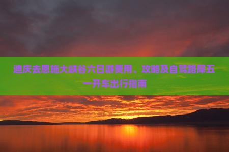 迪庆去恩施大峡谷六日游费用、攻略及自驾路犀五一开车出行指南