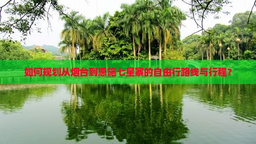 如何规划从烟台到恩施七星寨的自由行路线与行程？