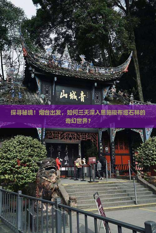 探寻秘境！烟台出发，如何三天深入恩施梭布垭石林的奇幻世界？