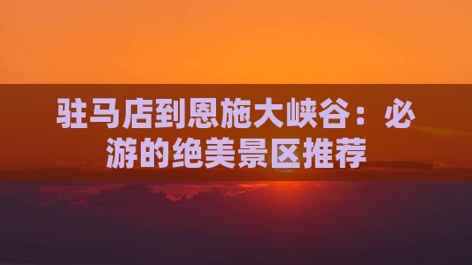 驻马店到恩施大峡谷：必游的绝美景区推荐