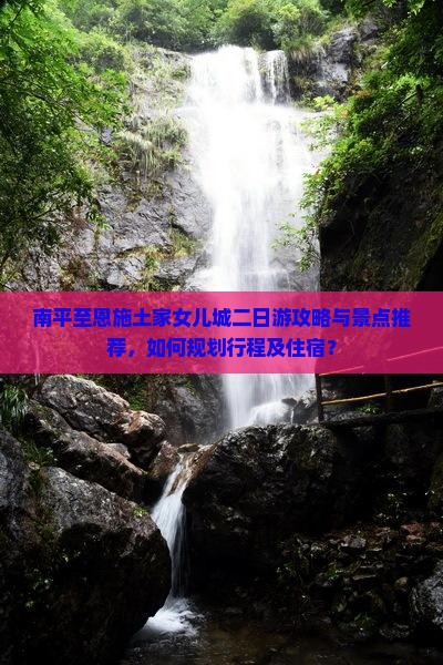 南平至恩施土家女儿城二日游攻略与景点推荐，如何规划行程及住宿？