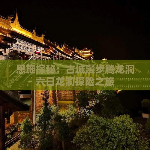 恩施探秘：古城漫步腾龙洞六日龙洞探险之旅