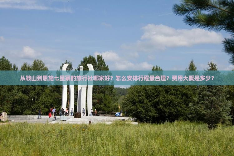 从鞍山到恩施七星寨的旅行社哪家好？怎么安排行程最合理？费用大概是多少？