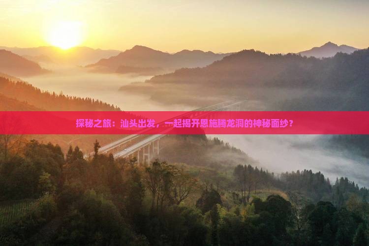 探秘之旅：汕头出发，一起揭开恩施腾龙洞的神秘面纱？