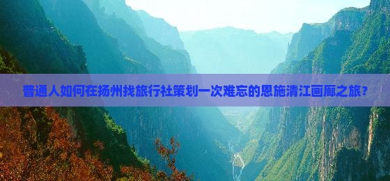 普通人如何在扬州找旅行社策划一次难忘的恩施清江画廊之旅？