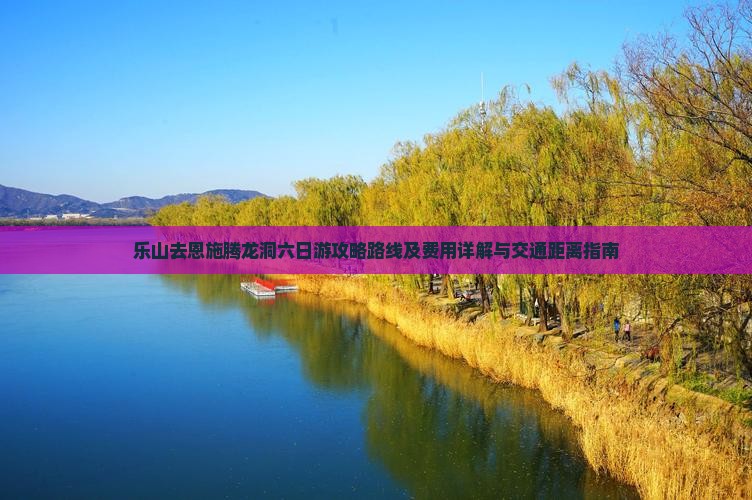 乐山去恩施腾龙洞六日游攻略路线及费用详解与交通距离指南
