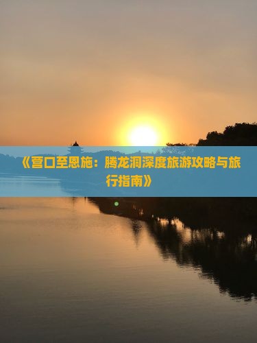 《营口至恩施：腾龙洞深度旅游攻略与旅行指南》