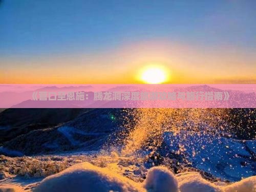 《营口至恩施：腾龙洞深度旅游攻略与旅行指南》