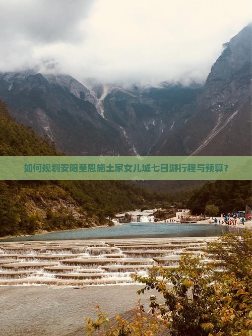 如何规划安阳至恩施土家女儿城七日游行程与预算？