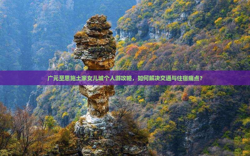 广元至恩施土家女儿城个人游攻略，如何解决交通与住宿痛点？