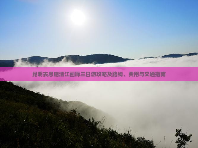 昆明去恩施清江画廊三日游攻略及路线、费用与交通指南