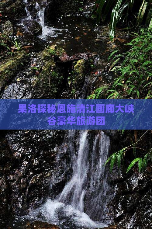 果洛探秘恩施清江画廊大峡谷豪华旅游团