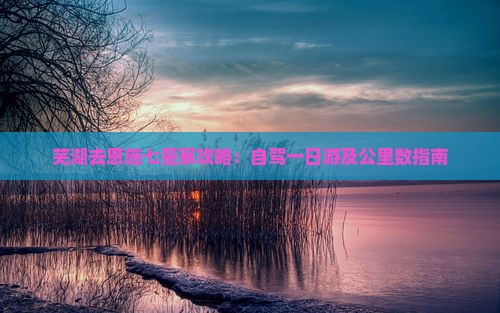 芜湖去恩施七星寨攻略：自驾一日游及公里数指南