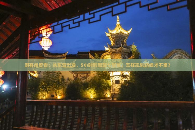 游客角度看：从东营出发，5小时到恩施七星寨，怎样规划路线才不累？