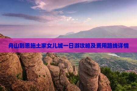 舟山到恩施土家女儿城一日游攻略及费用路线详情