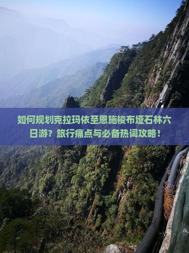 如何规划克拉玛依至恩施梭布垭石林六日游？旅行痛点与必备热词攻略！