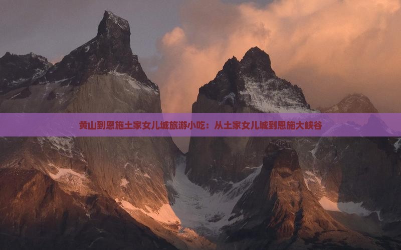 黄山到恩施土家女儿城旅游小吃：从土家女儿城到恩施大峡谷