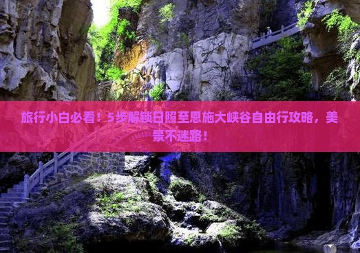 旅行小白必看！5步解锁日照至恩施大峡谷自由行攻略，美景不迷路！