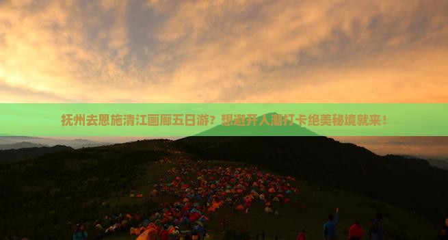 抚州去恩施清江画廊五日游？想避开人潮打卡绝美秘境就来！