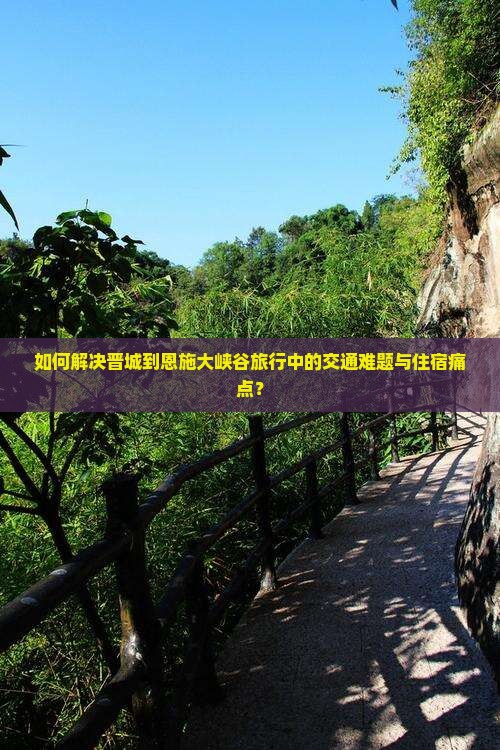 如何解决晋城到恩施大峡谷旅行中的交通难题与住宿痛点？