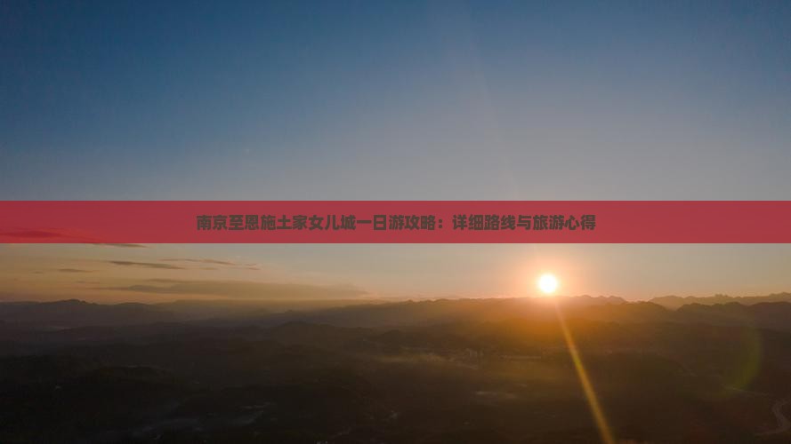南京至恩施土家女儿城一日游攻略：详细路线与旅游心得