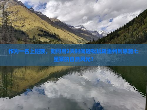 作为一名上班族，如何用2天时间轻松玩转惠州到恩施七星寨的自然风光？