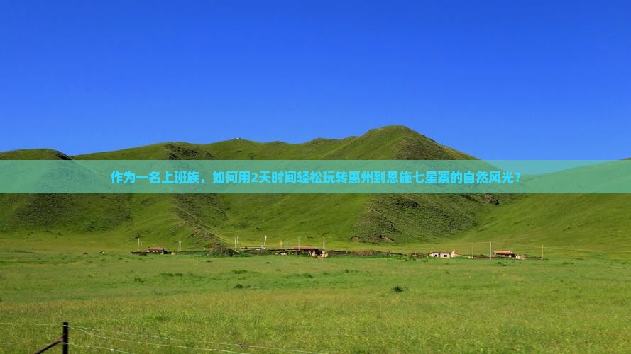 作为一名上班族，如何用2天时间轻松玩转惠州到恩施七星寨的自然风光？