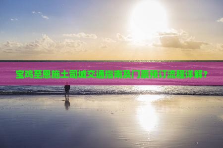 宝鸡至恩施土司城交通指南及门票预订流程详解？
