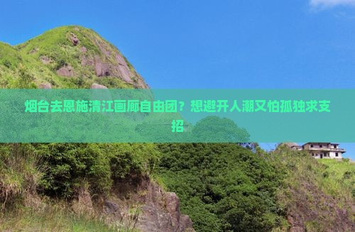烟台去恩施清江画廊自由团？想避开人潮又怕孤独求支招