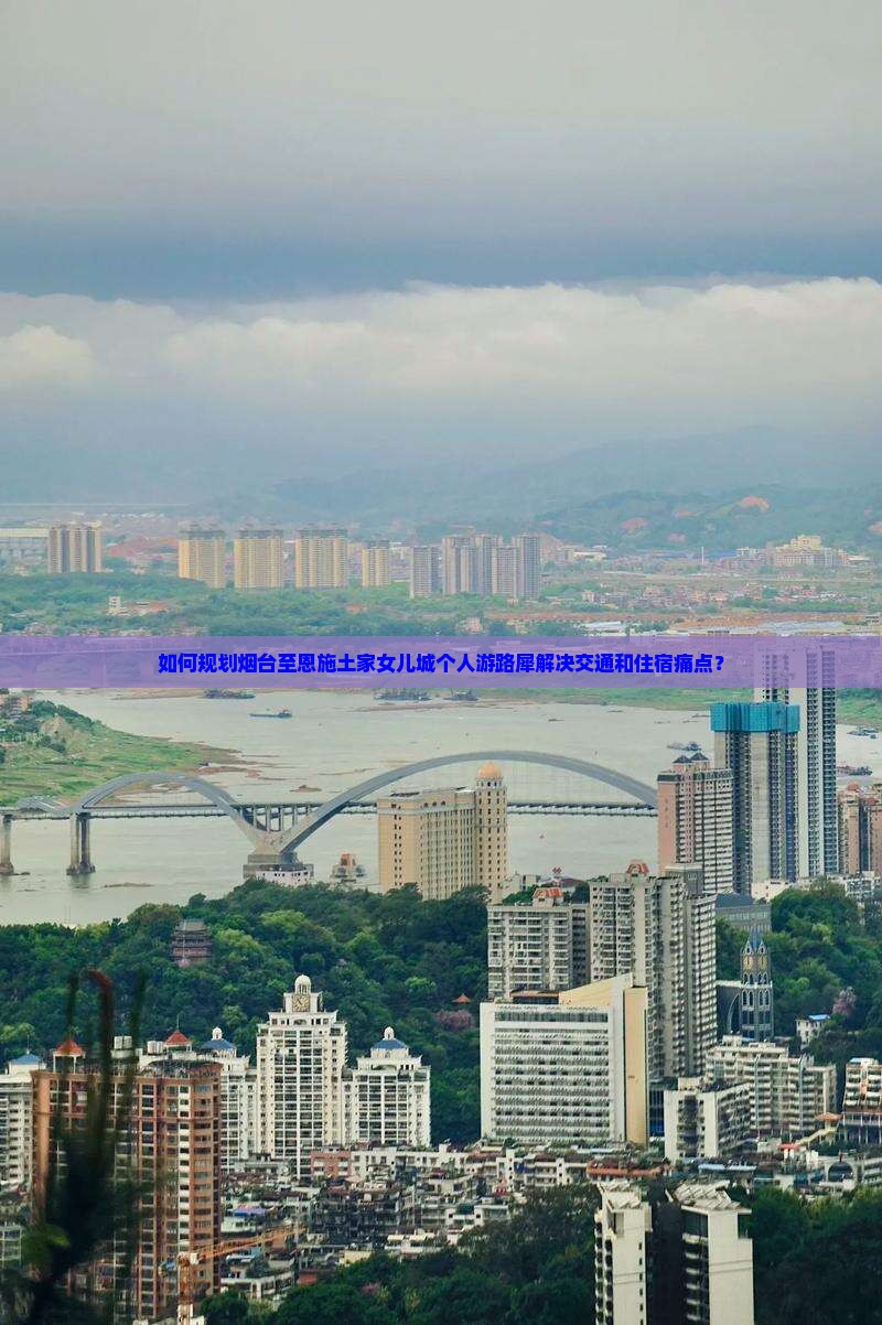 如何规划烟台至恩施土家女儿城个人游路犀解决交通和住宿痛点？