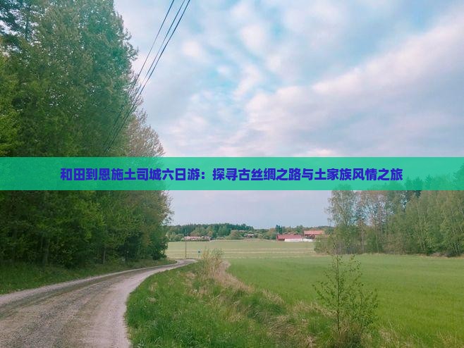 和田到恩施土司城六日游：探寻古丝绸之路与土家族风情之旅