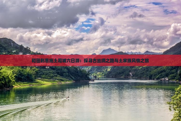 和田到恩施土司城六日游：探寻古丝绸之路与土家族风情之旅
