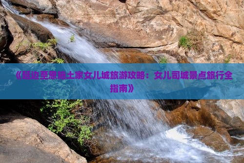 《延边至恩施土家女儿城旅游攻略：女儿司城景点旅行全指南》