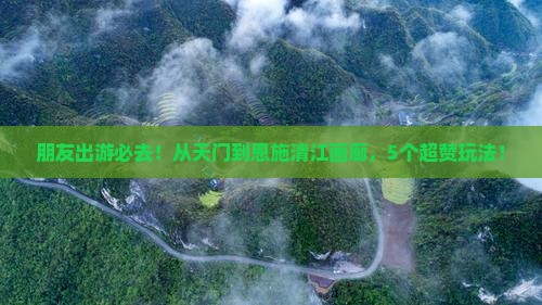 朋友出游必去！从天门到恩施清江画廊，5个超赞玩法！