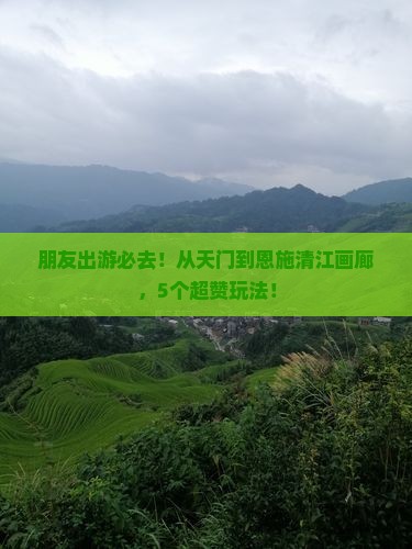 朋友出游必去！从天门到恩施清江画廊，5个超赞玩法！
